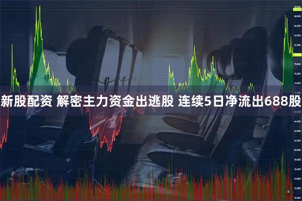 新股配资 解密主力资金出逃股 连续5日净流出688股