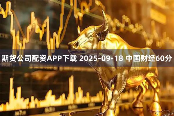 期货公司配资APP下载 2025-09-18 中国财经60分