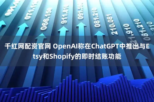 千红网配资官网 OpenAI称在ChatGPT中推出与Etsy和Shopify的即时结账功能