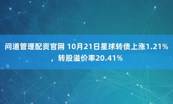 问道管理配资官网 10月21日星球转债上涨1.21%，转股溢价率20.41%