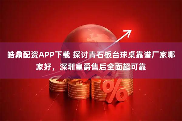 皓鼎配资APP下载 探讨青石板台球桌靠谱厂家哪家好，深圳皇爵售后全面超可靠