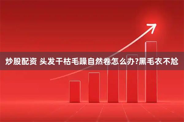 炒股配资 头发干枯毛躁自然卷怎么办?黑毛衣不尬