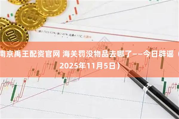 南京禹王配资官网 海关罚没物品去哪了——今日辟谣（2025年11月5日）