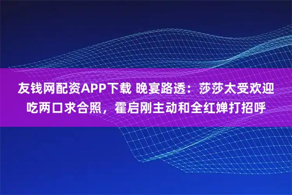 友钱网配资APP下载 晚宴路透:莎莎太受欢迎吃两口求合照,霍启刚主动和全红婵打招呼