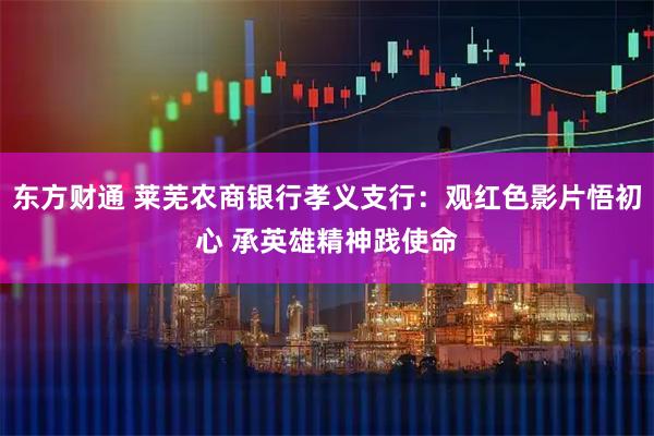 东方财通 莱芜农商银行孝义支行：观红色影片悟初心 承英雄精神践使命