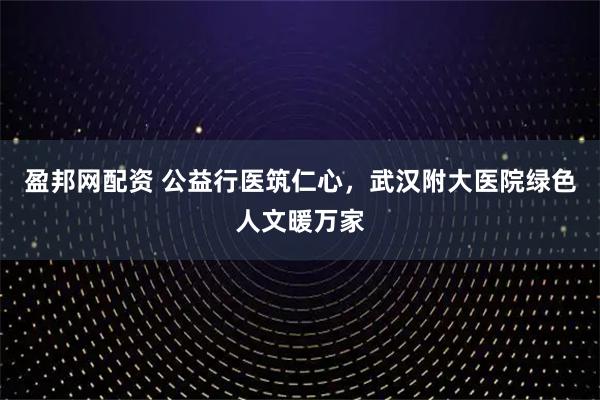 盈邦网配资 公益行医筑仁心，武汉附大医院绿色人文暖万家