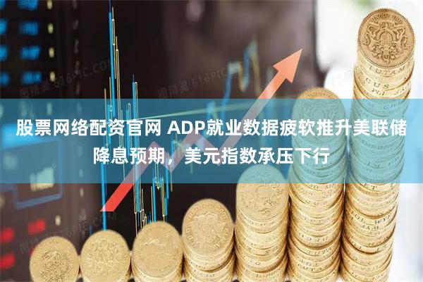 股票网络配资官网 ADP就业数据疲软推升美联储降息预期，美元指数承压下行