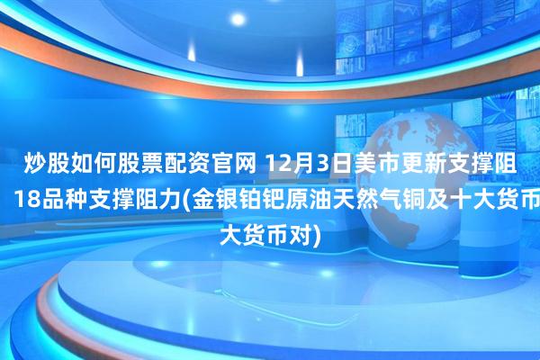 炒股如何股票配资官网 12月3日美市更新支撑阻力：18品种支撑阻力(金银铂钯原油天然气铜及十大货币对)