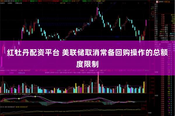 红牡丹配资平台 美联储取消常备回购操作的总额度限制