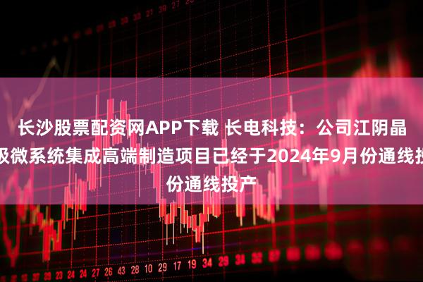 长沙股票配资网APP下载 长电科技:公司江阴晶圆级微系统集成高端制造项目已经于2024年9月份通线投产