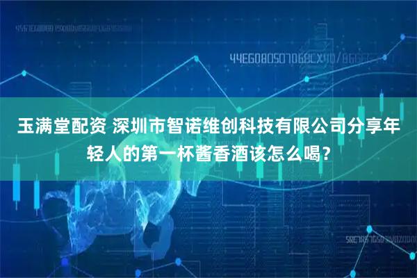 玉满堂配资 深圳市智诺维创科技有限公司分享年轻人的第一杯酱香酒该怎么喝？