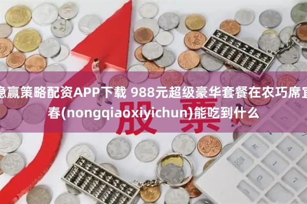 稳赢策略配资APP下载 988元超级豪华套餐在农巧席宜春(nongqiaoxiyichun)能吃到什么