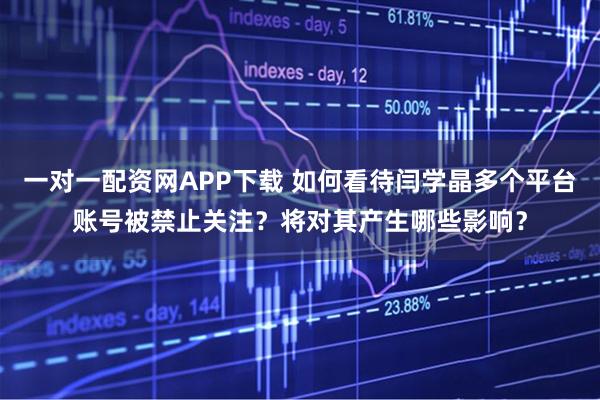 一对一配资网APP下载 如何看待闫学晶多个平台账号被禁止关注？将对其产生哪些影响？