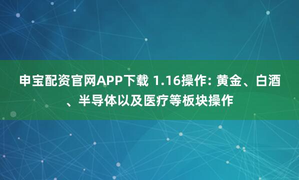 申宝配资官网APP下载 1.16操作: 黄金、白酒、半导体以及医疗等板块操作