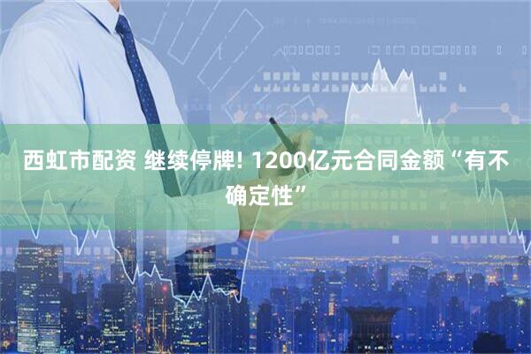 西虹市配资 继续停牌! 1200亿元合同金额“有不确定性”