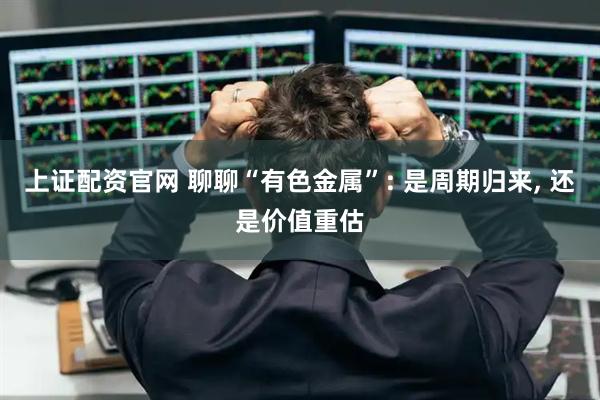 上证配资官网 聊聊“有色金属”: 是周期归来, 还是价值重估