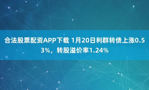 合法股票配资APP下载 1月20日利群转债上涨0.53%，转股溢价率1.24%