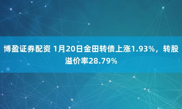 博盈证券配资 1月20日金田转债上涨1.93%，转股溢价率28.79%