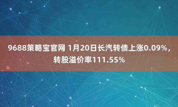 9688策略宝官网 1月20日长汽转债上涨0.09%，转股溢价率111.55%