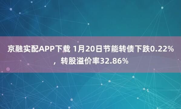 京融实配APP下载 1月20日节能转债下跌0.22%，转股溢价率32.86%
