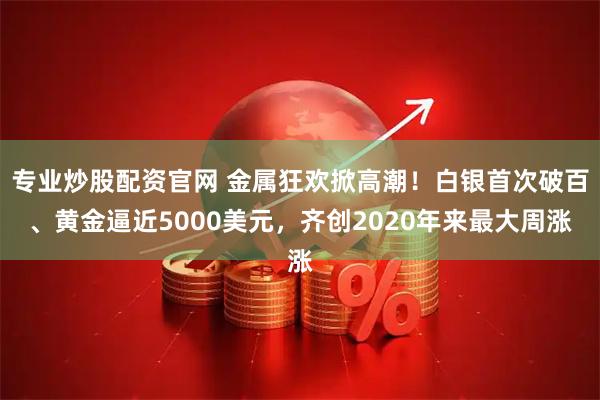 专业炒股配资官网 金属狂欢掀高潮！白银首次破百、黄金逼近5000美元，齐创2020年来最大周涨