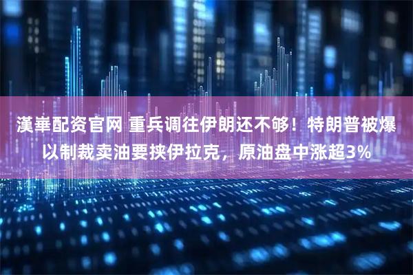 漢崋配资官网 重兵调往伊朗还不够！特朗普被爆以制裁卖油要挟伊拉克，原油盘中涨超3%
