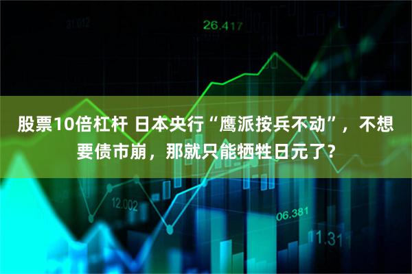 股票10倍杠杆 日本央行“鹰派按兵不动”，不想要债市崩，那就只能牺牲日元了？