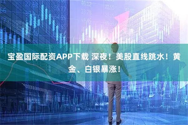 宝盈国际配资APP下载 深夜！美股直线跳水！黄金、白银暴涨！