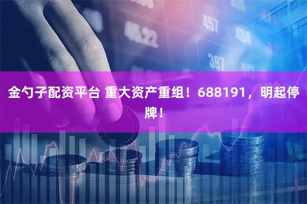 金勺子配资平台 重大资产重组！688191，明起停牌！