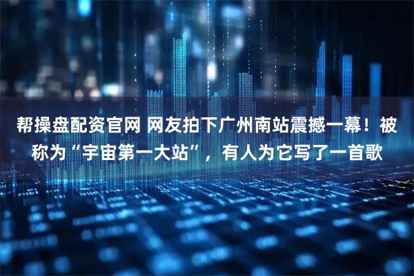 帮操盘配资官网 网友拍下广州南站震撼一幕！被称为“宇宙第一大站”，有人为它写了一首歌