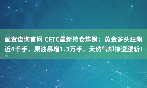 配资查询官网 CFTC最新持仓炸锅：黄金多头狂飙近4千手，原油暴增1.3万手，天然气却惨遭腰斩！