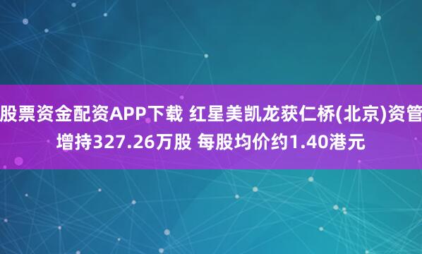 股票资金配资APP下载 红星美凯龙获仁桥(北京)资管增持327.26万股 每股均价约1.40港元