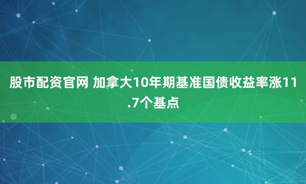 股市配资官网 加拿大10年期基准国债收益率涨11.7个基点