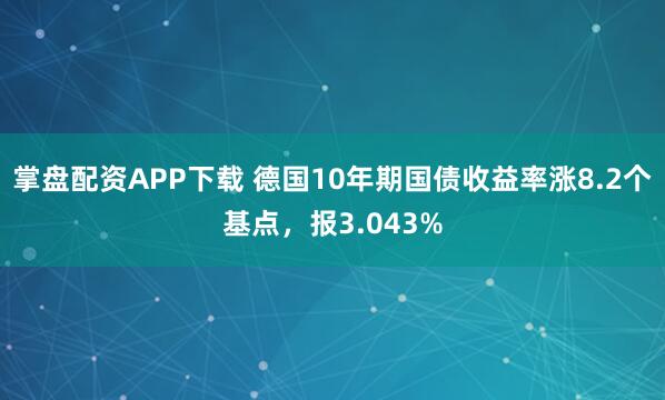 掌盘配资APP下载 德国10年期国债收益率涨8.2个基点，报3.043%