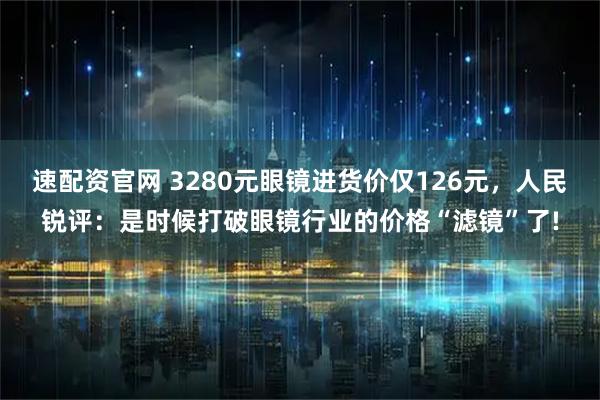速配资官网 3280元眼镜进货价仅126元,人民锐评:是时候打破眼镜行业的价格“滤镜”了!