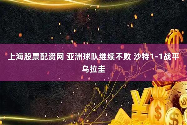 上海股票配资网 亚洲球队继续不败 沙特1-1战平乌拉圭