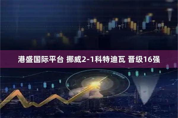 港盛国际平台 挪威2-1科特迪瓦 晋级16强