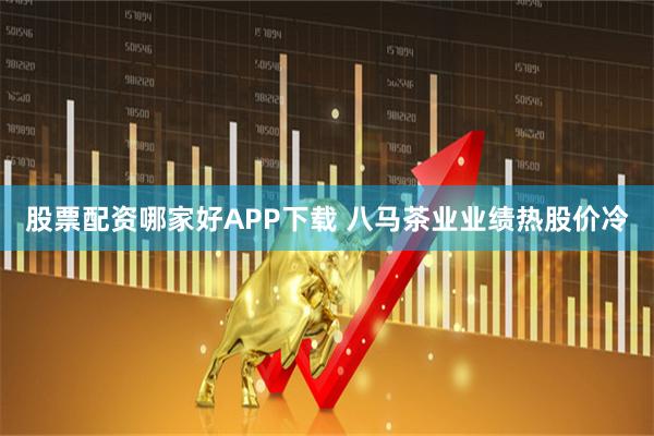 股票配资哪家好APP下载 八马茶业业绩热股价冷
