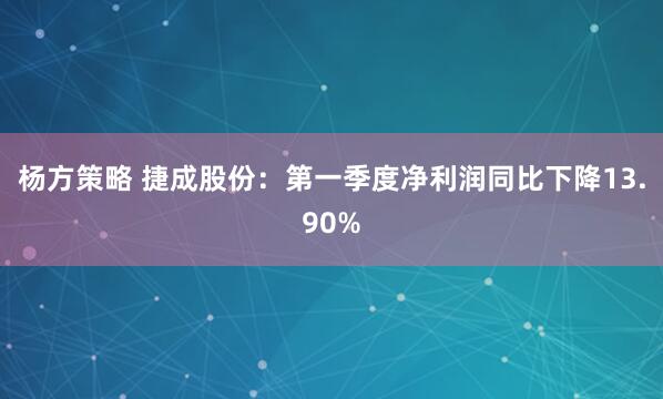 杨方策略 捷成股份：第一季度净利润同比下降13.90%