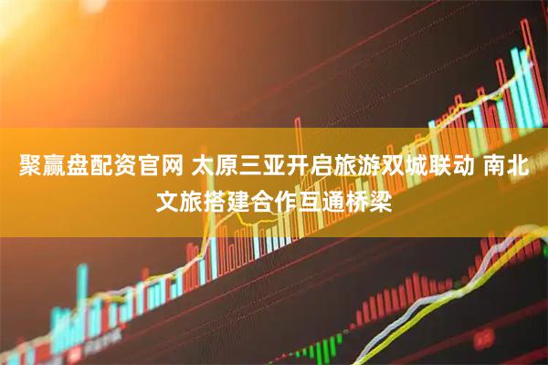 聚赢盘配资官网 太原三亚开启旅游双城联动 南北文旅搭建合作互通桥梁