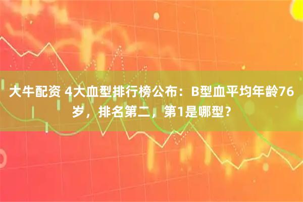 大牛配资 4大血型排行榜公布：B型血平均年龄76岁，排名第二，第1是哪型？