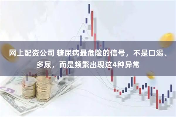 网上配资公司 糖尿病最危险的信号，不是口渴、多尿，而是频繁出现这4种异常