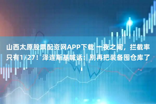 山西太原股票配资网APP下载 一夜之间，拦截率只有1/27！泽连斯基喊话：别再把装备囤仓库了