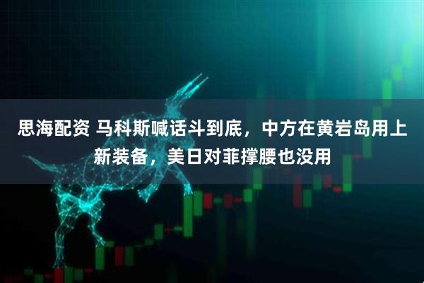 思海配资 马科斯喊话斗到底，中方在黄岩岛用上新装备，美日对菲撑腰也没用