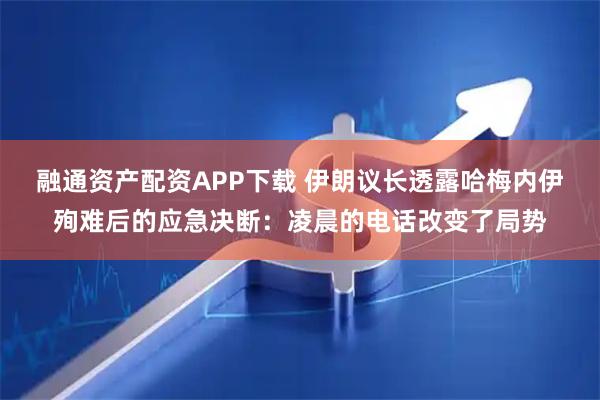 融通资产配资APP下载 伊朗议长透露哈梅内伊殉难后的应急决断：凌晨的电话改变了局势